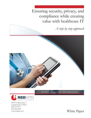 Ensuring security, privacy, and
                            compliance while creating
                              value with healthcare IT
                                       A step by step approach




6450 Via Real, Suite 3
Carpinteria,CA 93013
800-721-9177
805-684-6858
www.redspin.com                                 White Paper
 