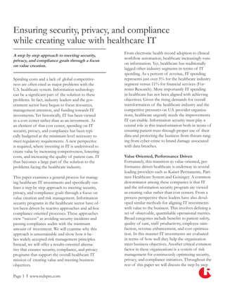 Ensuring security, privacy, and compliance
while creating value with healthcare IT
                                                        From electronic health record adoption to clinical
A step by step approach to meeting security,
                                                        workflow automation, healthcare increasingly runs
privacy, and compliance goals through a focus
                                                        on information. Yet, healthcare has traditionally
on value creation.
                                                        lagged other industry segments in terms of IT
                                                        spending. As a percent of revenue, IT spending
Spiraling costs and a lack of global competitive-       represents just over 5% for the healthcare industry
ness are often cited as major problems with the         segment versus 11% for financial services (For-
U.S. healthcare system. Information technology          rester Research). More importantly IT spending
can be a significant part of the solution to these      in healthcare has not been aligned with achieving
problems. In fact, industry leaders and the gov-        objectives. Given the rising demands for overall
ernment sector have begun to focus resources,           transformation of the healthcare industry and the
management attention, and funding towards IT            competitive pressures on U.S. provider organiza-
investments. Yet historically, IT has been viewed       tions, healthcare urgently needs the improvements
as a cost center rather than as an investment. As       IT can enable. Information security must play a
an element of that cost center, spending on IT          central role in this transformation both in terms of
security, privacy, and compliance has been typi-        ensuring patient trust through proper use of their
cally budgeted at the minimum level necessary to        data and protecting the business from threats rang-
meet regulatory requirements. A new perspective         ing from cyber crime to brand damage associated
is required, where investing in IT is understood to     with data breaches.
create value by increasing competiveness, lowering
costs, and increasing the quality of patient care. IT   Value Oriented, Performance Driven
thus becomes a large part of the solution to the        Fortunately, this transition to value-oriented, per-
problems facing the healthcare industry.                formance driven healthcare is underway in several
                                                        leading providers such as Kaiser Permanente, Part-
This paper examines a general process for manag-        ners Healthcare System and Geisinger. A common
ing healthcare IT investments and specifically out-     denominator among these companies is that IT
lines a step by step approach to meeting security,      and the information security program are viewed
privacy, and compliance goals through a focus on        as creating value rather than cost centers. From a
value creation and risk management. Information         process perspective these leaders have also devel-
security programs in the healthcare sector have of-     oped similar methods for aligning IT investments
ten been driven by reactive approaches and ad hoc       with value to the business. This involves defining a
compliance oriented processes. These approaches         set of observable, quantifiable operational metrics.
view “success” as avoiding security incidents and       Broad categories include benefits to patient safety,
passing compliance audits with the minimum              quality of care, staff productivity, employee satis-
amount of investment. We will examine why this          faction, revenue enhancement, and cost optimiza-
approach is unsustainable and show how it be-           tion. In this manner IT investments are evaluated
lies widely-accepted risk management principles.        in terms of how well they help the organization
Instead, we will offer a results-oriented alterna-      meet business objectives. Another critical common
tive that ensures security, compliance, and privacy     factor in these organizations is a system of risk
programs that support the overall healthcare IT         management for continuously optimizing security,
mission of creating value and meeting business          privacy, and compliance initiatives. Throughout the
objectives.                                             rest of this paper we will discuss the step by step

Page 1 l www.redspin.com
 