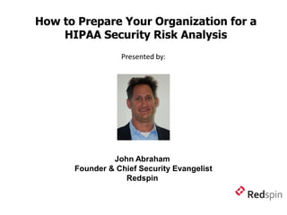 How to Prepare Your Organization for a
    HIPAA Security Risk Analysis
                 Presented by:




               John Abraham
      Founder & Chief Security Evangelist
                  Redspin
 