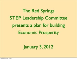 The Red Springs
                   STEP Leadership Committee
                            presents a plan for building
                               Economic Prosperity


                                  January 3, 2012

Sunday, December 11, 2011
 