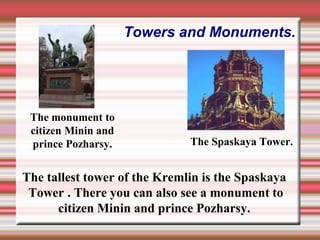 Towers and Monuments.

The monument to
citizen Minin and
prince Pozharsy.

The Spaskaya Tower.

The tallest tower of the Kremlin is the Spaskaya
Tower . There you can also see a monument to
citizen Minin and prince Pozharsy.

 