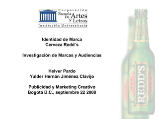 Identidad de Marca
          Cerveza Redd´s

Investigación de Marcas y Audiencias


           Helver Pardo
   Yulder Hernán Jiménez Clavijo

  Publicidad y Marketing Creativo
  Bogotá D.C., septiembre 22 2008
 