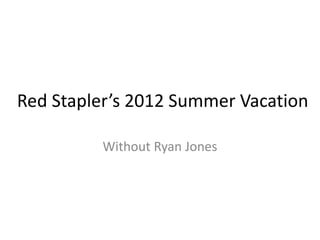 Red Stapler’s 2012 Summer Vacation

         Without Ryan Jones
 