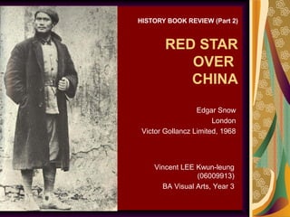 RED STAR
OVER
CHINA
HISTORY BOOK REVIEW (Part 2)
Edgar Snow
London
Victor Gollancz Limited, 1968
Vincent LEE Kwun-leung
(06009913)
BA Visual Arts, Year 3
 