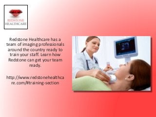Redstone Healthcare has a
team of imaging professionals
around the country ready to
train your staff. Learn how
Redstone can get your team
ready.
http://www.redstonehealthca
re.com/#training-section
 