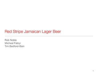 1 
Red Stripe Jamaican Lager Beer 
Rob Noble 
Micheal Fabiyi 
Tim Bedford-Bain 
 