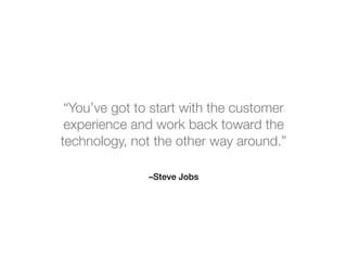 –Steve Jobs
“You’ve got to start with the customer
experience and work back toward the
technology, not the other way aroun...