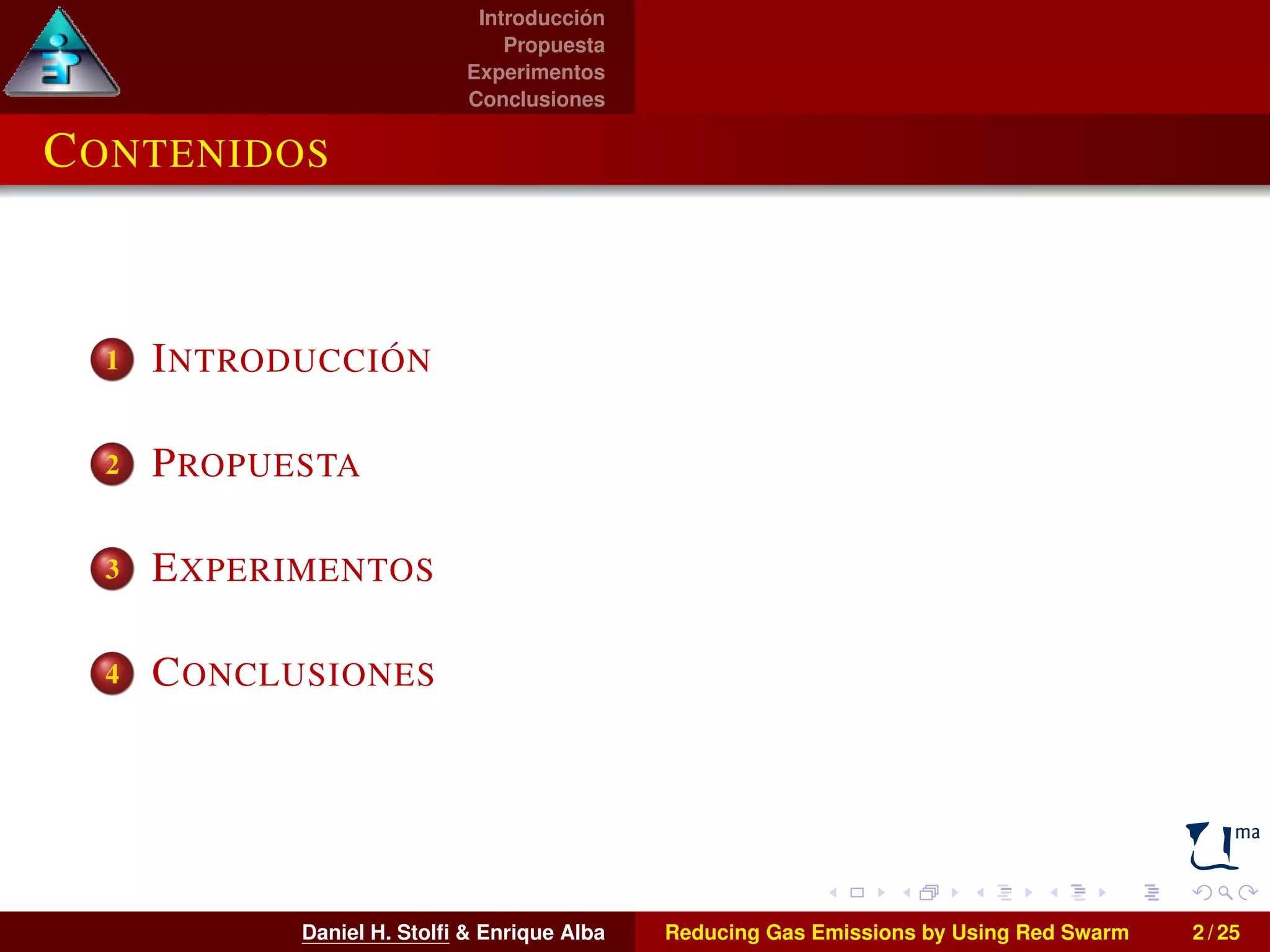 Introducción 
Propuesta 
Experimentos 
Conclusiones 
CONTENIDOS 
1 INTRODUCCIÓN 
2 PROPUESTA 
3 EXPERIMENTOS 
4 CONCLUSIONES 
Daniel H. Stolfi & Enrique Alba Reducing Gas Emissions by Using Red Swarm 2 / 25 
 