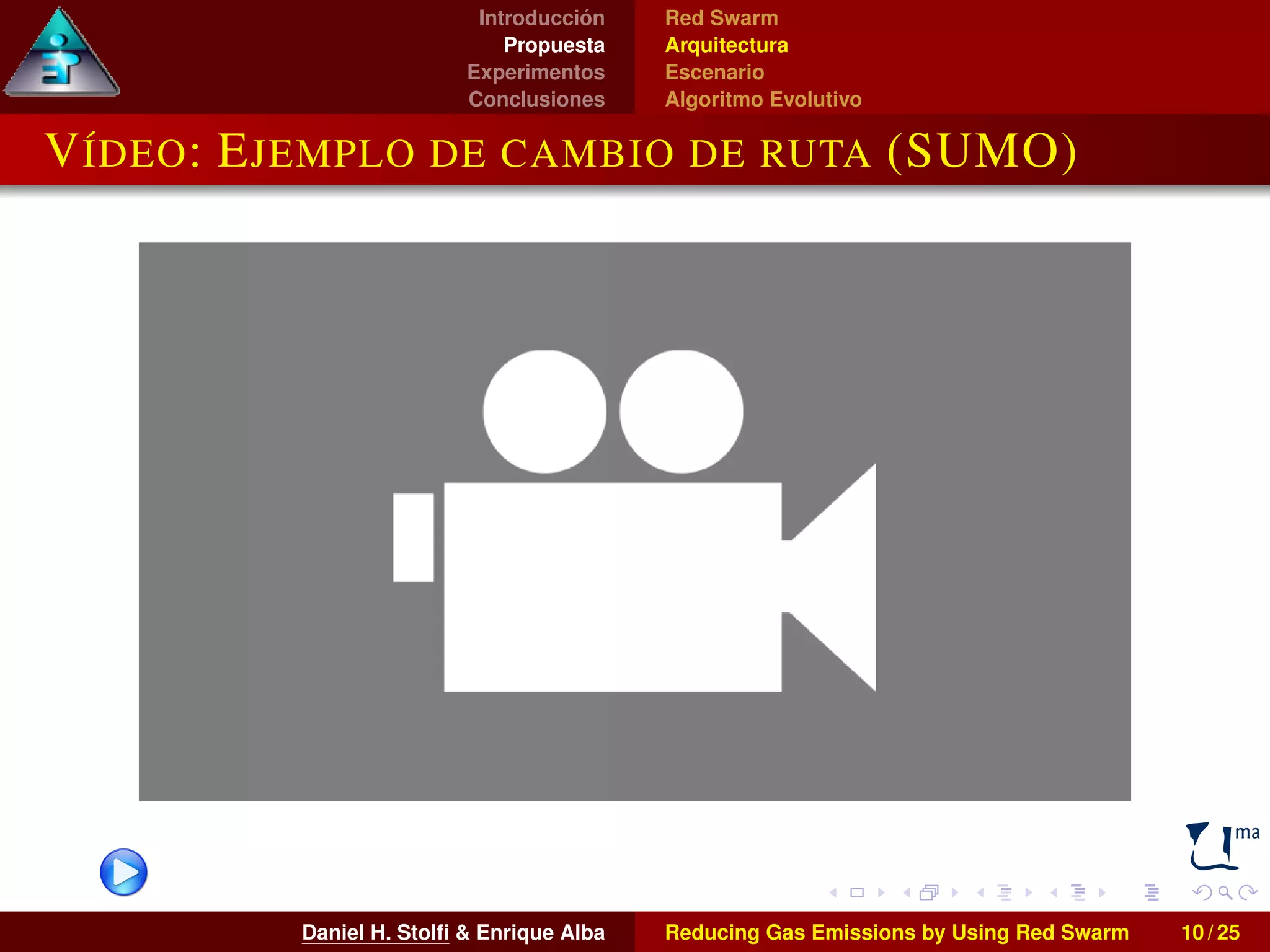 Introducción 
Propuesta 
Experimentos 
Conclusiones 
Red Swarm 
Arquitectura 
Escenario 
Algoritmo Evolutivo 
VÍDEO: EJEMPLO DE CAMBIO DE RUTA (SUMO) 
Daniel H. Stolfi & Enrique Alba Reducing Gas Emissions by Using Red Swarm 10 / 25 
 