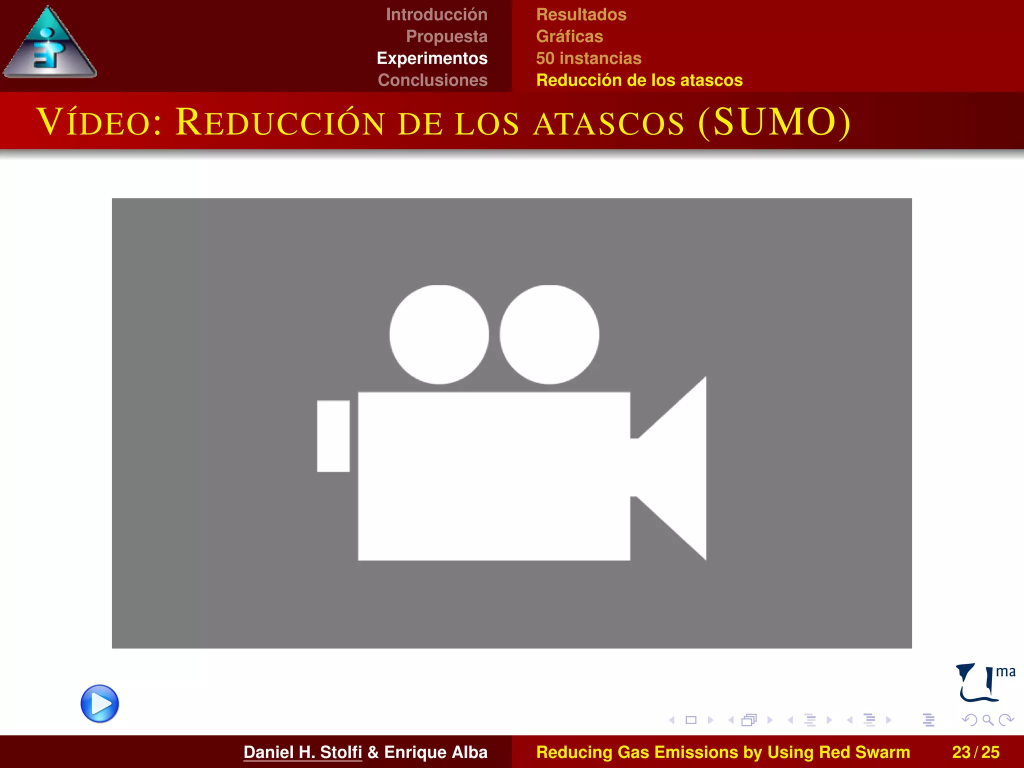 Introducción 
Propuesta 
Experimentos 
Conclusiones 
Resultados 
Gráficas 
50 instancias 
Reducción de los atascos 
VÍDEO: REDUCCIÓN DE LOS ATASCOS (SUMO) 
Daniel H. Stolfi  Enrique Alba Reducing Gas Emissions by Using Red Swarm 23 / 25 
 