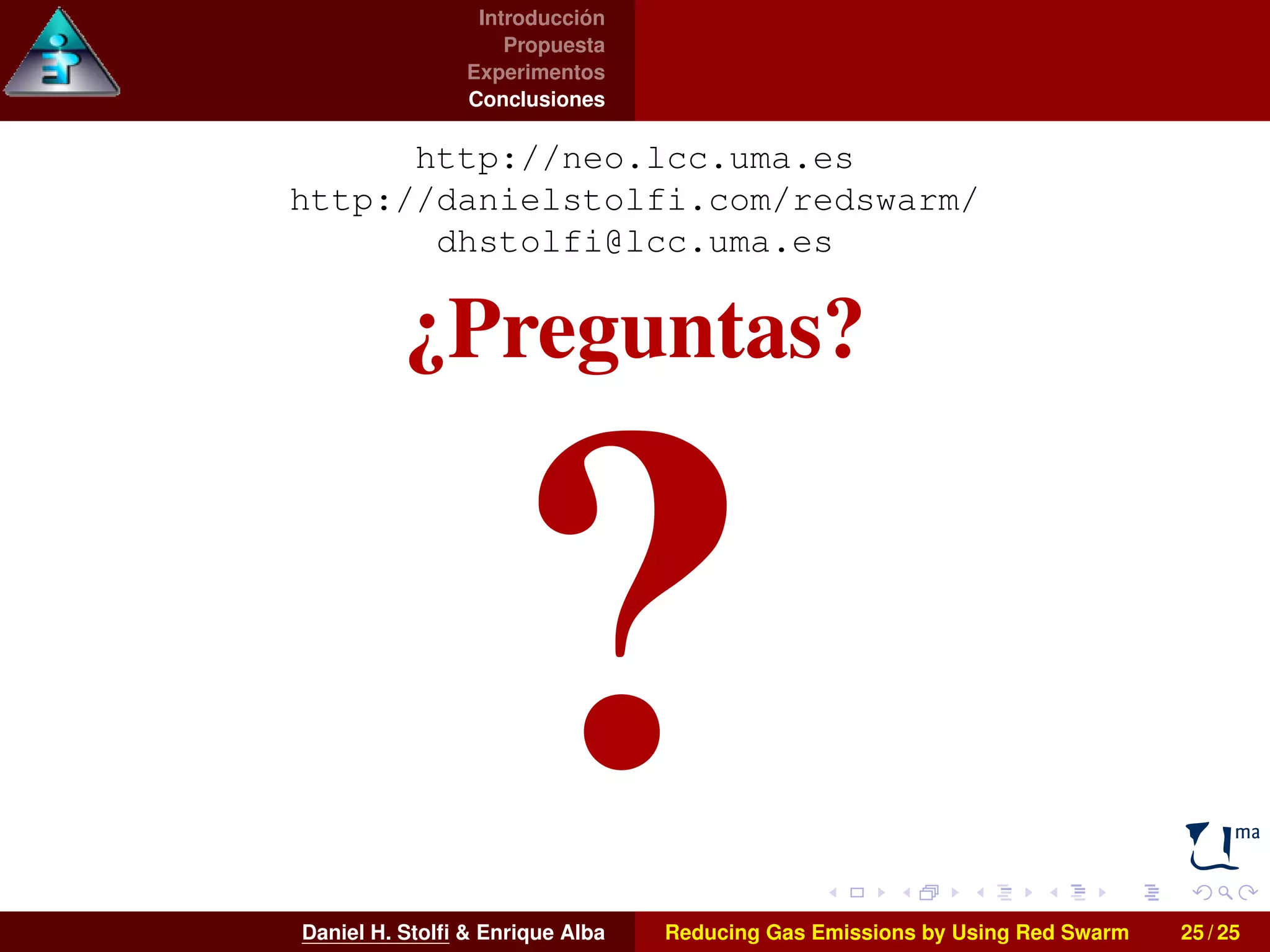 Introducción 
Propuesta 
Experimentos 
Conclusiones 
http://neo.lcc.uma.es 
http://danielstolfi.com/redswarm/ 
dhstolfi@lcc.uma.es 
¿Preguntas? 
Daniel H. Stolfi  Enrique Alba Reducing Gas Emissions by Using Red Swarm 25 / 25 
