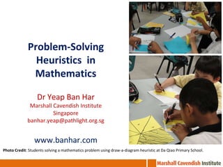 Problem-Solving Heuristics  in Mathematics Dr Yeap Ban Har Marshall Cavendish Institute Singapore [email_address] www.banhar.com Photo Credit : Students solving a mathematics problem using draw-a-diagram heuristic at Da Qiao Primary School. 