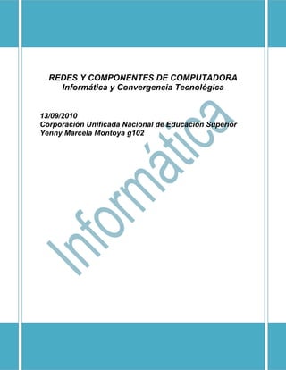 REDES Y COMPONENTES DE COMPUTADORA
    Informática y Convergencia Tecnológica


13/09/2010
Corporación Unificada Nacional de Educación Superior
Yenny Marcela Montoya g102
 