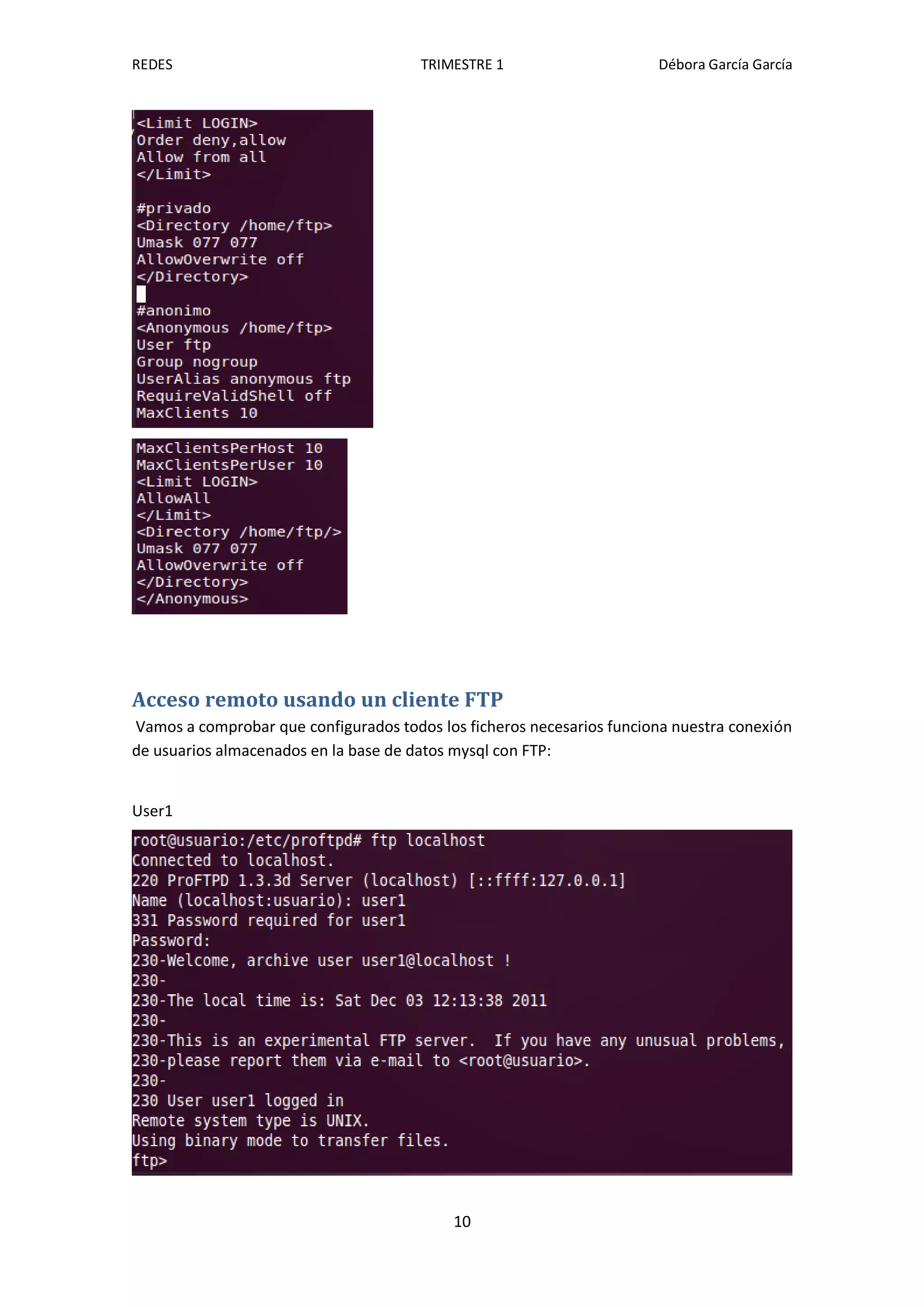 REDES                                  TRIMESTRE 1                     Débora García García




Acceso remoto usando un cliente FTP
Vamos a comprobar que configurados todos los ficheros necesarios funciona nuestra conexión
de usuarios almacenados en la base de datos mysql con FTP:


User1




                                           10
 