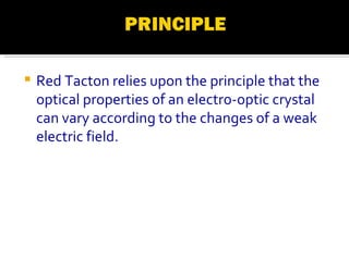 Red Tacton relies upon the principle that the optical properties of an electro-optic crystal can vary according to the changes of a weak electric field.   