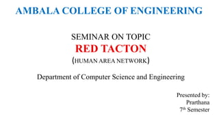 AMBALA COLLEGE OF ENGINEERING

             SEMINAR ON TOPIC
              RED TACTON
             (HUMAN AREA NETWORK)
   Department of Computer Science and Engineering

                                              Presented by:
                                                  Prarthana
                                               7th Semester
 