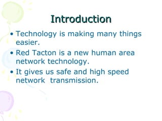 Introduction
• Technology is making many things
  easier.
• Red Tacton is a new human area
  network technology.
• It gives us safe and high speed
  network transmission.
 