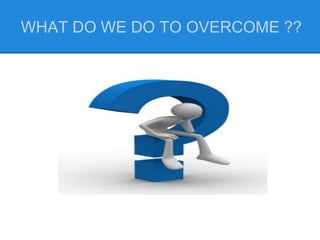 WHAT DO WE DO TO OVERCOME ??
 