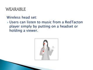 Wireless head set: 
 Users can listen to music from a RedTacton 
player simply by putting on a headset or 
holding a viewer. 
 