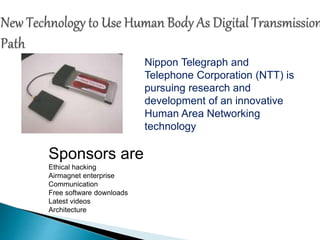 Nippon Telegraph and 
Telephone Corporation (NTT) is 
pursuing research and 
development of an innovative 
Human Area Networking 
technology 
Sponsors are 
Ethical hacking 
Airmagnet enterprise 
Communication 
Free software downloads 
Latest videos 
Architecture 
 