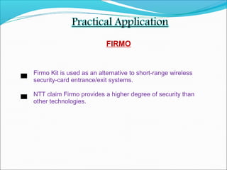 FIRMO
Firmo Kit is used as an alternative to short-range wireless
security-card entrance/exit systems.
NTT claim Firmo provides a higher degree of security than
other technologies.
 