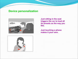 Device personalization
Just sitting in the seat
triggers the car to load all
its presets as the way you
like.
Just touching a phone
makes it your own.
 