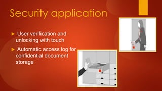 Security application
 User verification and
unlocking with touch
 Automatic access log for
confidential document
storage
 
