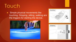 Touch
 Simple physical movements like
touching, Gripping, sitting, walking are
the triggers for starting the device.
 