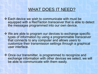 WHAT DOES IT NEED? <ul><li>Each device we wish to communicate with must be equipped with a RedTacton transceiver that is a...