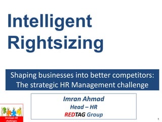 Intelligent
 Rightsizing
     Shaping businesses into better competitors:
      The strategic HR Management challenge
                    Imran Ahmad
                       Head – HR
Strategic HR
                     REDTAG Group
                                                   1
 challenges
 