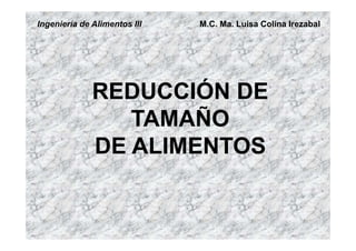REDUCCIÓN DE
TAMAÑO
DE ALIMENTOS
Ingeniería de Alimentos III M.C. Ma. Luisa Colina Irezabal
 