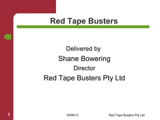 16/08/13 Red Tape Busters Pty Ltd1
Red Tape Busters
Delivered by
Shane Bowering
Director
Red Tape Busters Pty Ltd
 