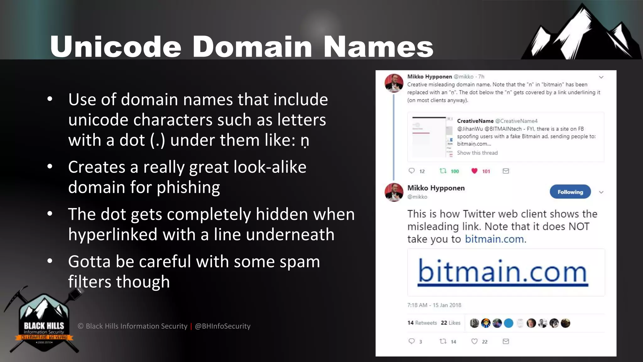 © Black Hills Information Security | @BHInfoSecurity
Unicode Domain Names
• Use of domain names that include
unicode characters such as letters
with a dot (.) under them like: ṇ
• Creates a really great look-alike
domain for phishing
• The dot gets completely hidden when
hyperlinked with a line underneath
• Gotta be careful with some spam
filters though
 