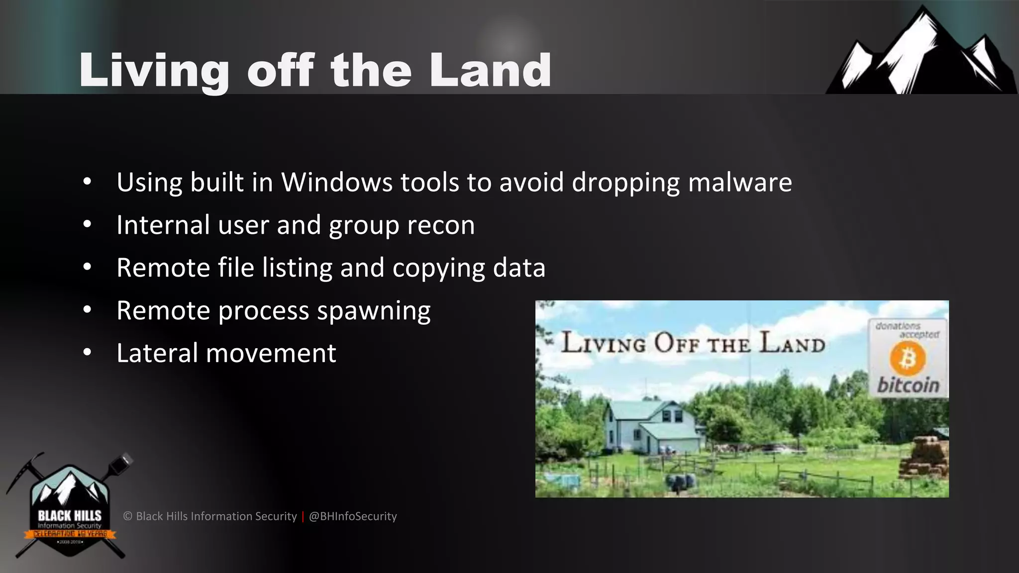 © Black Hills Information Security | @BHInfoSecurity
Living off the Land
• Using built in Windows tools to avoid dropping malware
• Internal user and group recon
• Remote file listing and copying data
• Remote process spawning
• Lateral movement
 