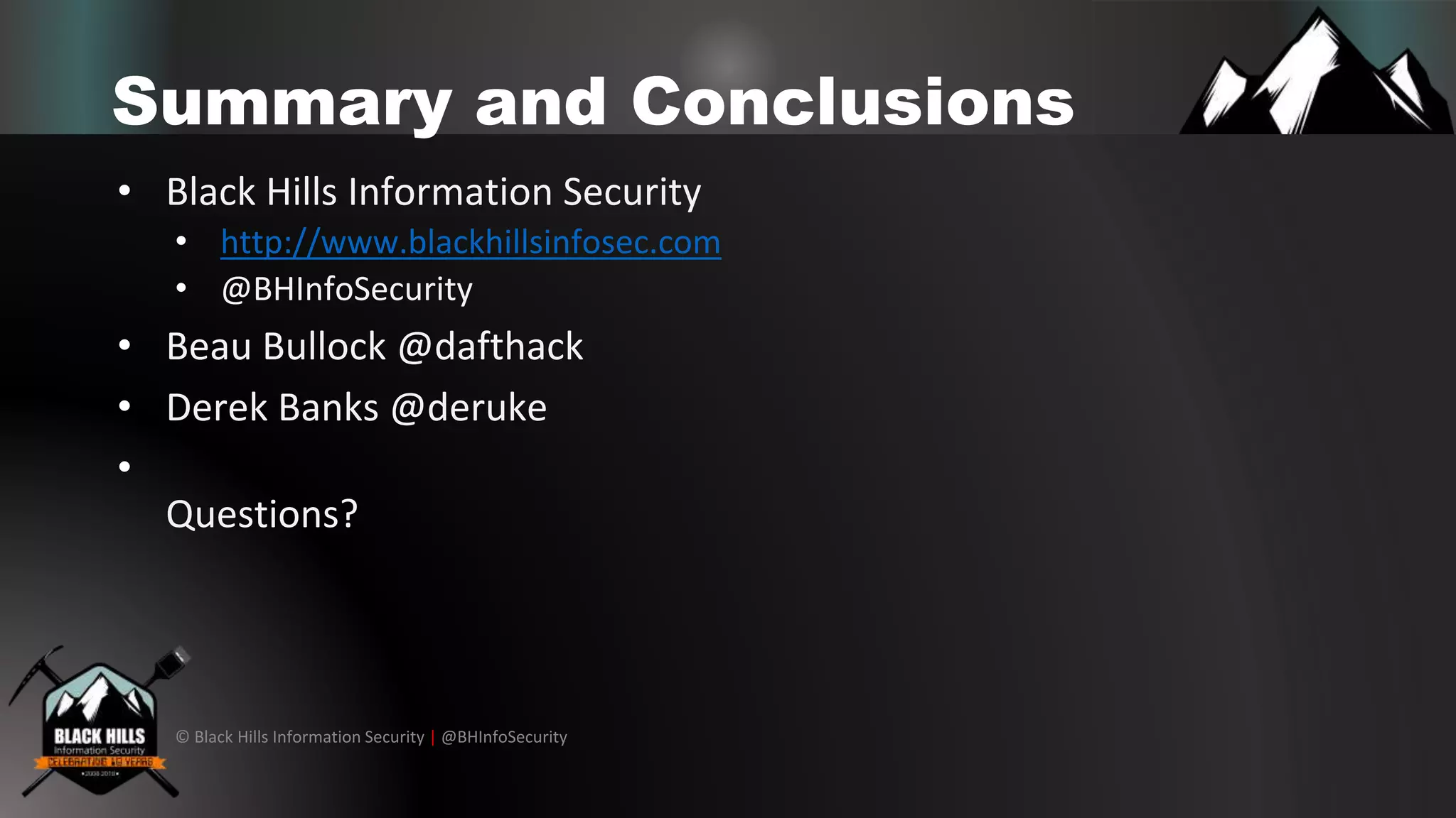 © Black Hills Information Security | @BHInfoSecurity
Summary and Conclusions
• Black Hills Information Security
• http://www.blackhillsinfosec.com
• @BHInfoSecurity
• Beau Bullock @dafthack
• Derek Banks @deruke
•
Questions?
 