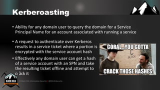 © Black Hills Information Security | @BHInfoSecurity
Kerberoasting
• Ability for any domain user to query the domain for a...