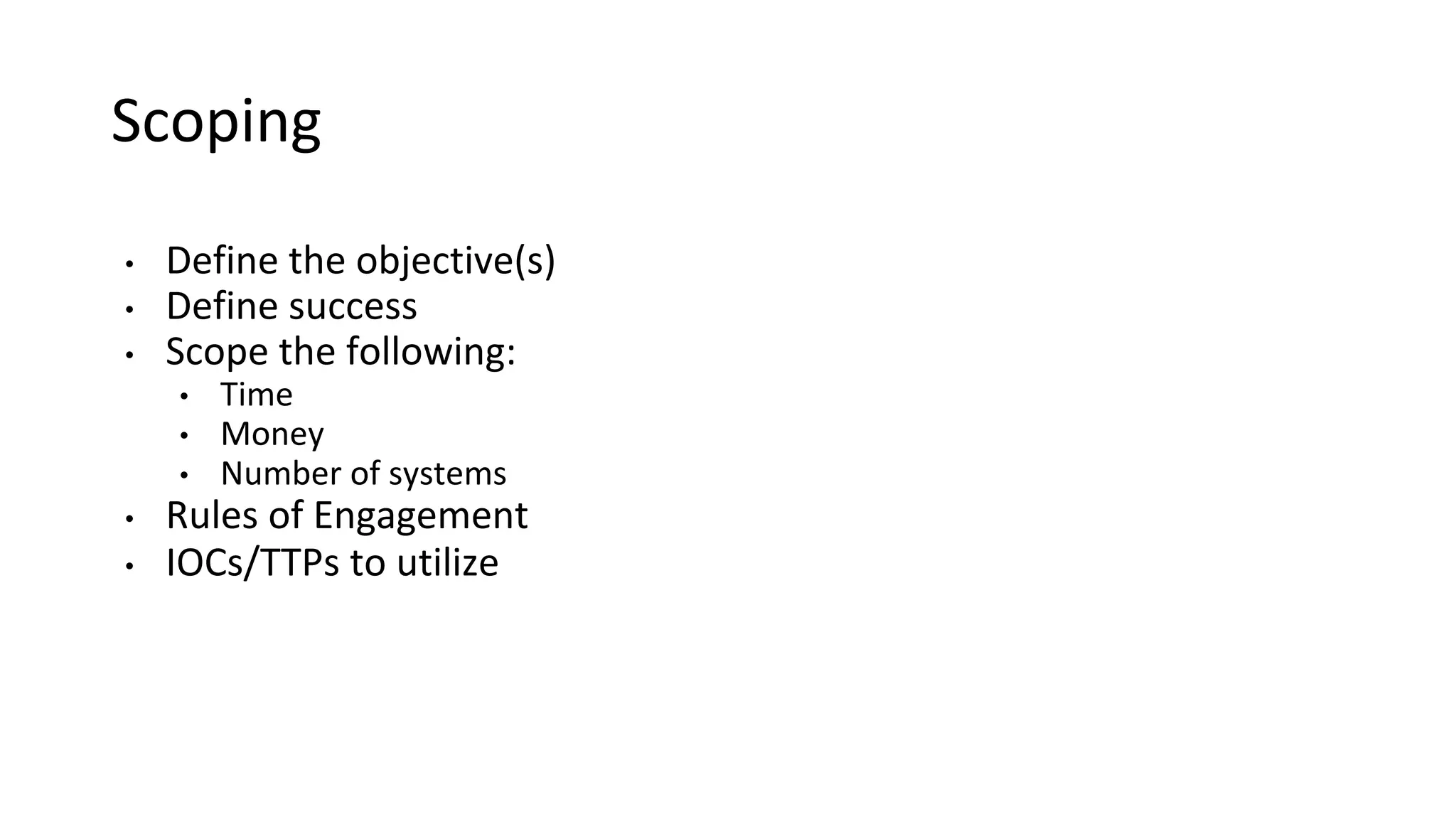 Scoping
• Define the objective(s)
• Define success
• Scope the following:
• Time
• Money
• Number of systems
• Rules of Engagement
• IOCs/TTPs to utilize
 