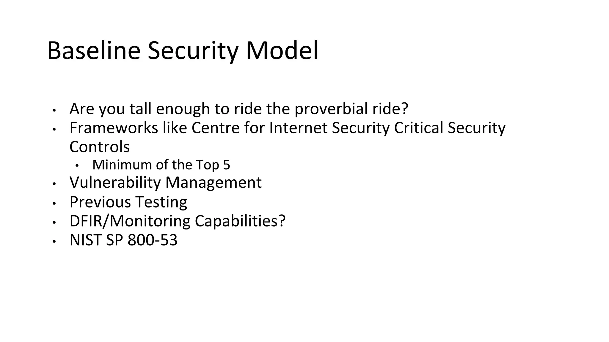 Baseline Security Model
• Are you tall enough to ride the proverbial ride?
• Frameworks like Centre for Internet Security Critical Security
Controls
• Minimum of the Top 5
• Vulnerability Management
• Previous Testing
• DFIR/Monitoring Capabilities?
• NIST SP 800-53
 