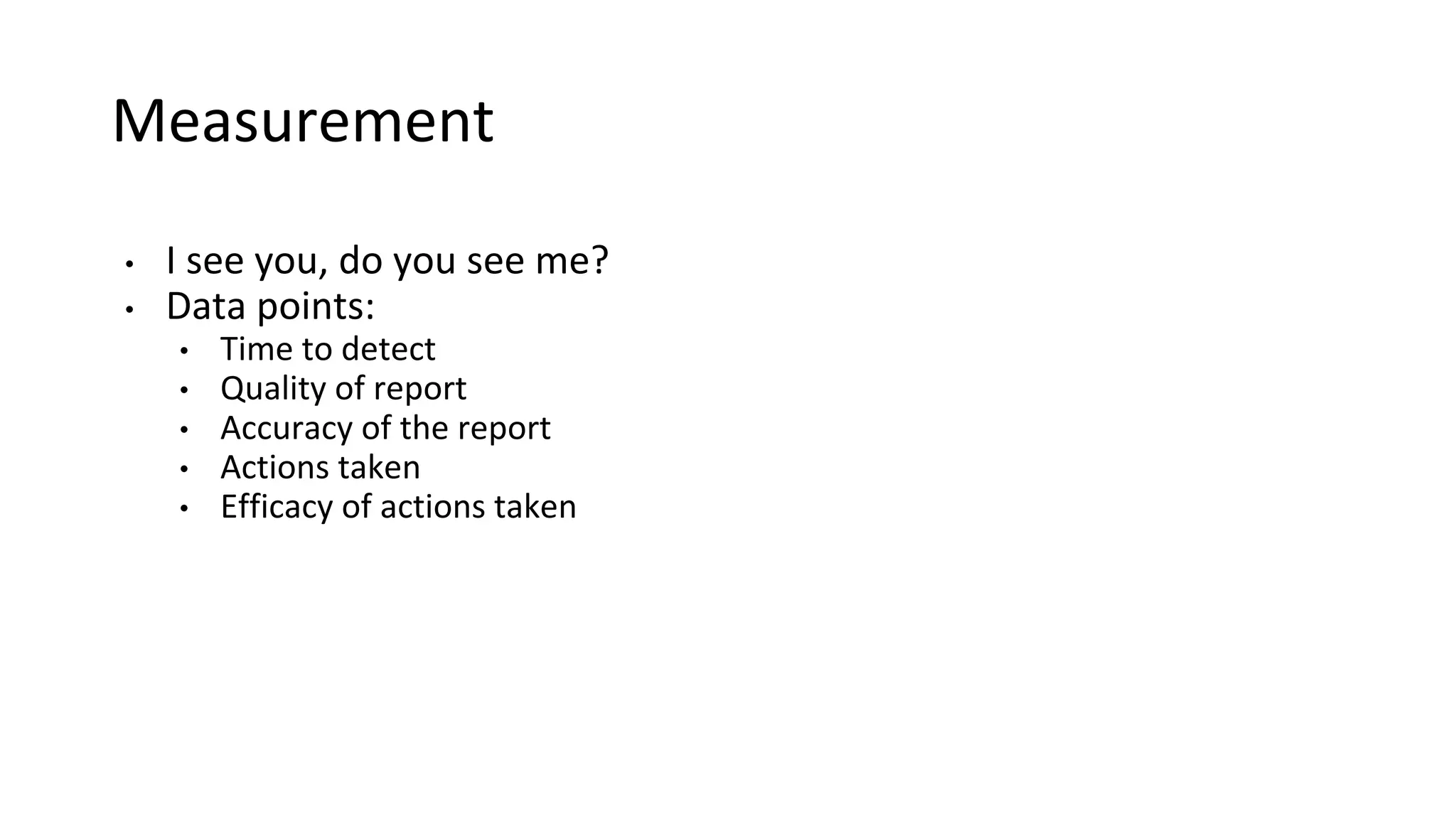 Measurement
• I see you, do you see me?
• Data points:
• Time to detect
• Quality of report
• Accuracy of the report
• Actions taken
• Efficacy of actions taken
 