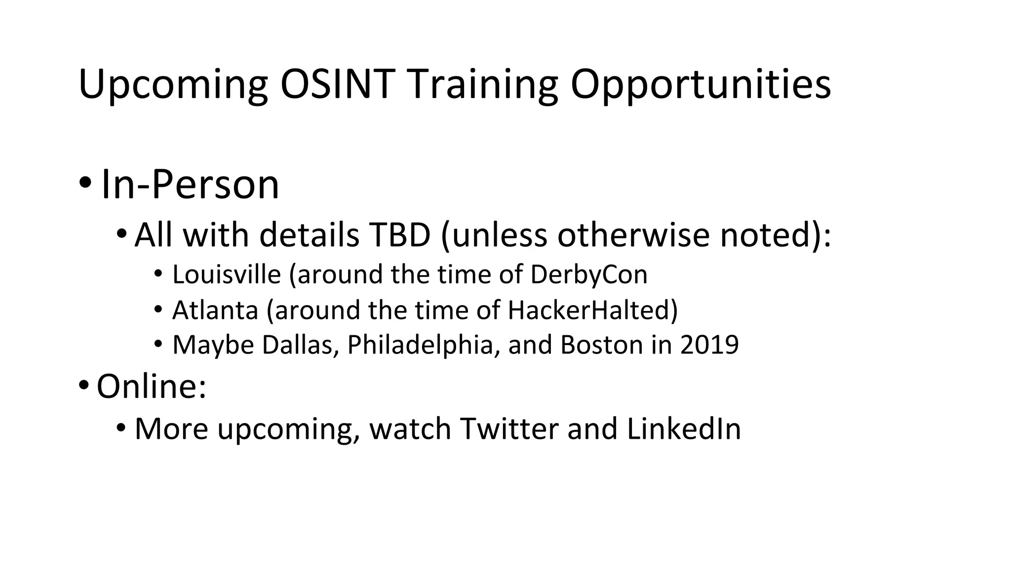 Upcoming OSINT Training Opportunities
• In-Person
•All with details TBD (unless otherwise noted):
• Louisville (around the time of DerbyCon
• Atlanta (around the time of HackerHalted)
• Maybe Dallas, Philadelphia, and Boston in 2019
•Online:
• More upcoming, watch Twitter and LinkedIn
 