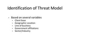 Identification of Threat Model
• Based on several variables
• Client base
• Geographic Location
• Line of business
• Government affiliations
• Sector/Industry
 