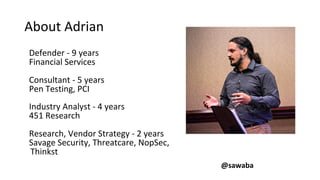 About Adrian
Defender - 9 years
Financial Services
Consultant - 5 years
Pen Testing, PCI
Industry Analyst - 4 years
451 Research
Research, Vendor Strategy - 2 years
Savage Security, Threatcare, NopSec,
Thinkst
@sawaba
 