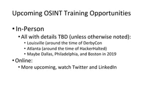 Upcoming OSINT Training Opportunities
• In-Person
•All with details TBD (unless otherwise noted):
• Louisville (around the time of DerbyCon
• Atlanta (around the time of HackerHalted)
• Maybe Dallas, Philadelphia, and Boston in 2019
•Online:
• More upcoming, watch Twitter and LinkedIn
 