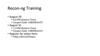 Recon-ng Training
• August 29
• 6-8 PM (Eastern Time)
• Coupon Code: 13BSIDESLV37
• August 31
• 1-3 PM (Eastern Time)
• Coupon Code: 13BSIDESLV37
• Register for either here:
• https://bit.ly/2YVqyJu
 