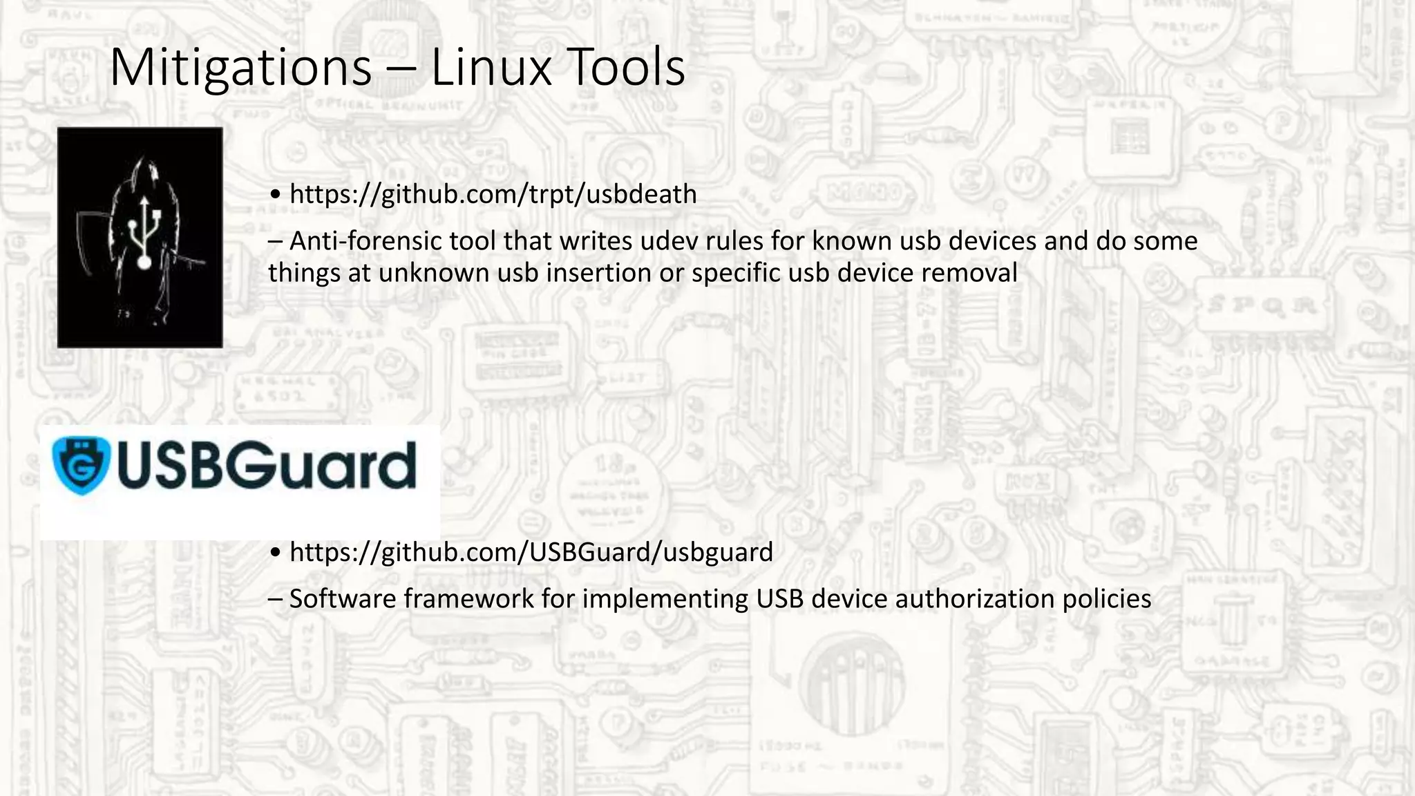 Mitigations – Linux Tools
• https://github.com/trpt/usbdeath
– Anti-forensic tool that writes udev rules for known usb devices and do some
things at unknown usb insertion or specific usb device removal
• https://github.com/USBGuard/usbguard
– Software framework for implementing USB device authorization policies
 