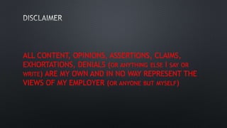 ALL CONTENT, OPINIONS, ASSERTIONS, CLAIMS,
EXHORTATIONS, DENIALS (OR ANYTHING ELSE I SAY OR
WRITE) ARE MY OWN AND IN NO WAY REPRESENT THE
VIEWS OF MY EMPLOYER (OR ANYONE BUT MYSELF)
 