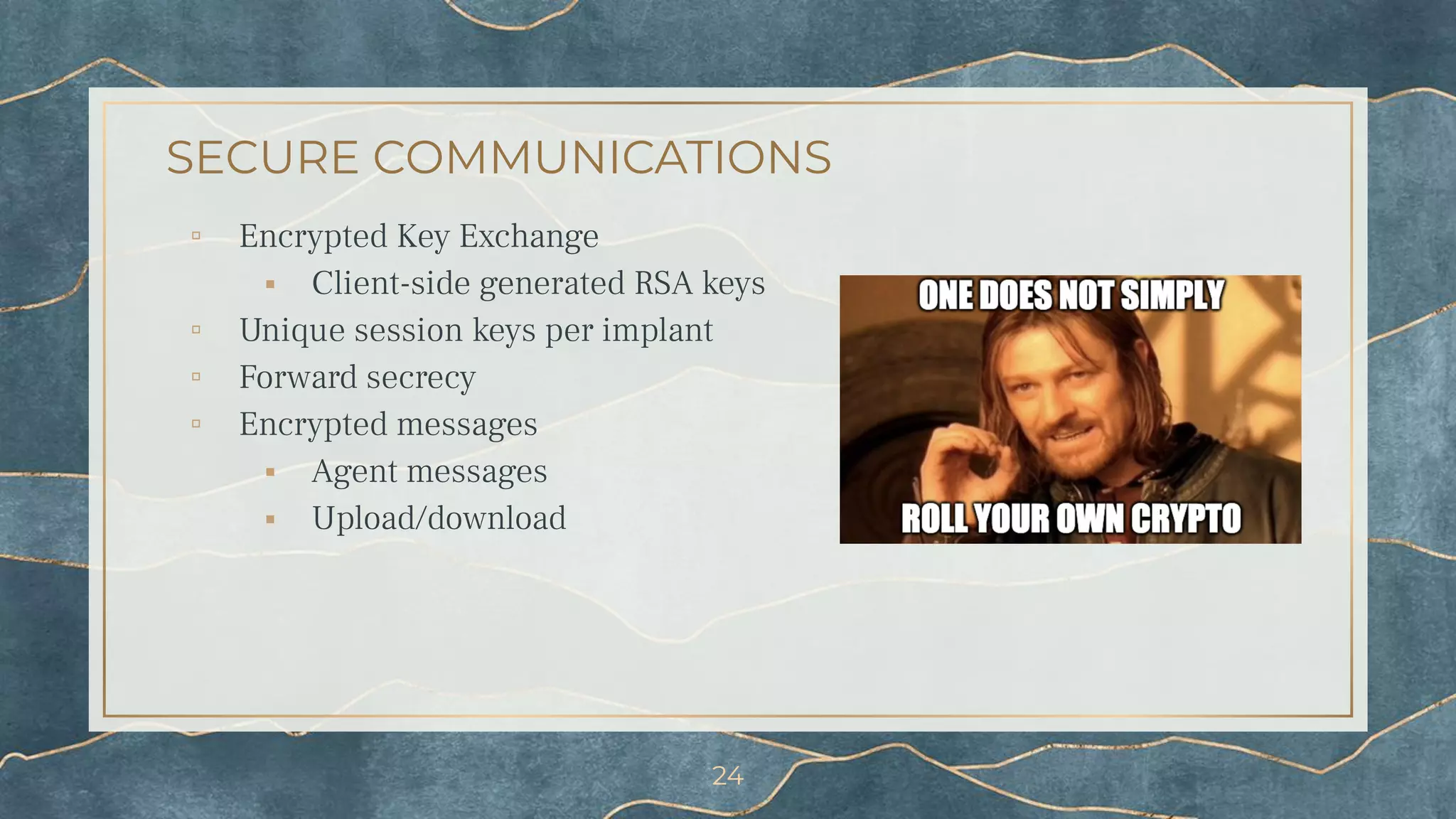 SECURE COMMUNICATIONS
▫ Encrypted Key Exchange
⬝ Client-side generated RSA keys
▫ Unique session keys per implant
▫ Forward secrecy
▫ Encrypted messages
⬝ Agent messages
⬝ Upload/download
24
 