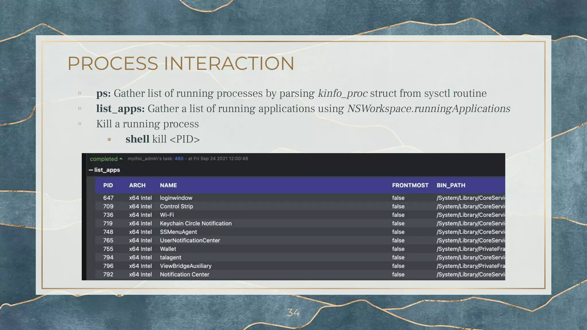 PROCESS INTERACTION
▫ ps: Gather list of running processes by parsing kinfo_proc struct from sysctl routine
▫ list_apps: Gather a list of running applications using NSWorkspace.runningApplications
▫ Kill a running process
⬝ shell kill <PID>
34
 