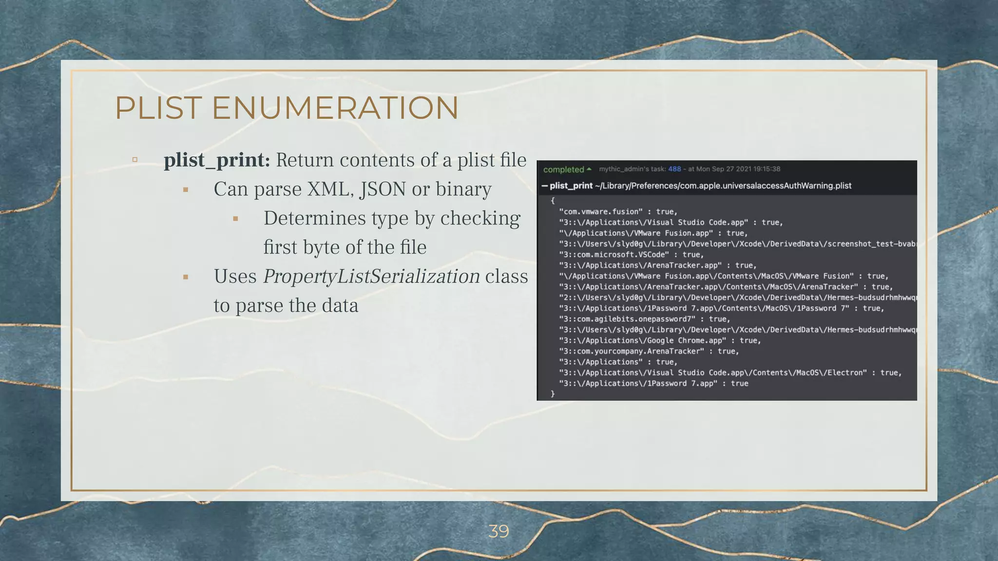PLIST ENUMERATION
▫ plist_print: Return contents of a plist ﬁle
⬝ Can parse XML, JSON or binary
⬝ Determines type by checking
ﬁrst byte of the ﬁle
⬝ Uses PropertyListSerialization class
to parse the data
39
 