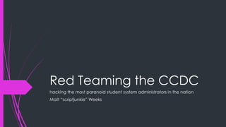 Red Teaming the CCDC
hacking the most paranoid student system administrators in the nation
Matt “scriptjunkie” Weeks
 